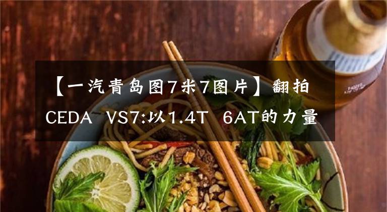 【一汽青岛图7米7图片】翻拍CEDA VS7:以1.4T 6AT的力量,不到14万的工薪家庭是首选