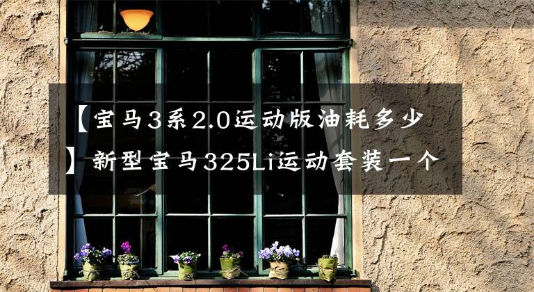 【宝马3系2.0运动版油耗多少】新型宝马325Li运动套装一个月使用经验