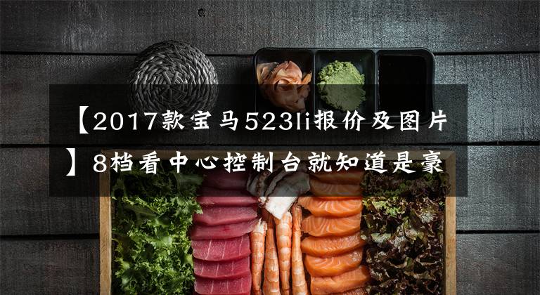 【2017款宝马523li报价及图片】8档看中心控制台就知道是豪华车,质量一流,只卖25万美元。