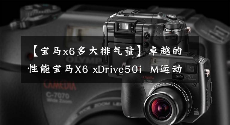 【宝马x6多大排气量】卓越的性能宝马X6 xDrive50i M运动
