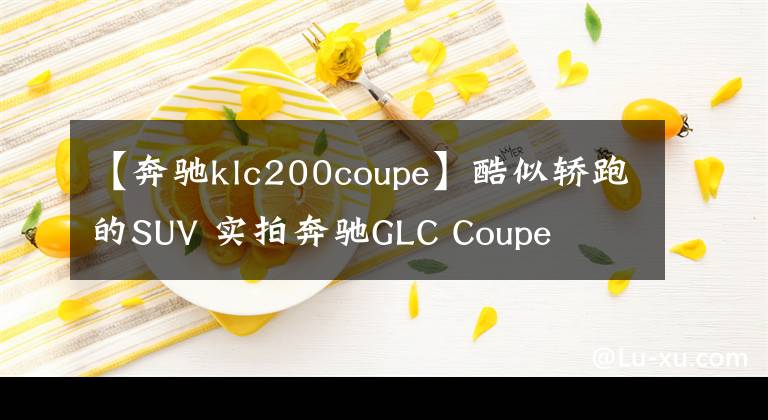 【奔驰klc200coupe】酷似轿跑的SUV 实拍奔驰GLC Coupe