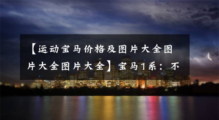 【运动宝马价格及图片大全图片大全图片大全】宝马1系：不到20万韩元的豪华车？双出真排气运动套件，这个也激动吗？