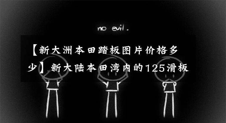 【新大洲本田踏板图片价格多少】新大陆本田湾内的125滑板车有哪些?性价比高的是哪个?
