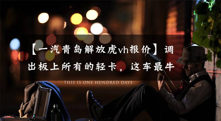 【一汽青岛解放虎vh报价】调出板上所有的轻卡，这车最牛逼，一汽解放轻卡是老虎VH车型。