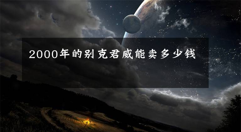 2000年的别克君威能卖多少钱