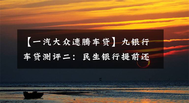 【一汽大众速腾车贷】九银行车贷测评二:民生银行提前还款最厚道