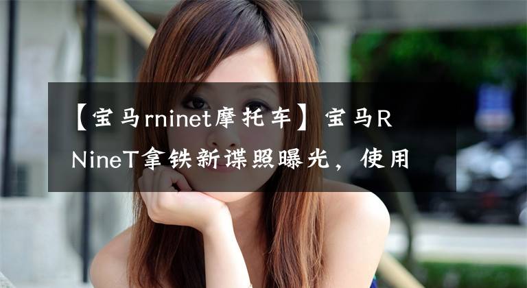 【宝马rninet摩托车】宝马R  NineT拿铁新谍照曝光，使用1250拳击手引擎