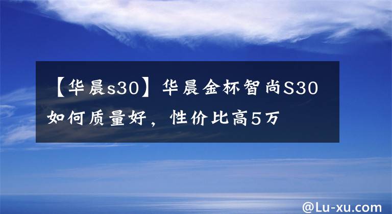 【华晨s30】华晨金杯智尚S30如何质量好,性价比高5万