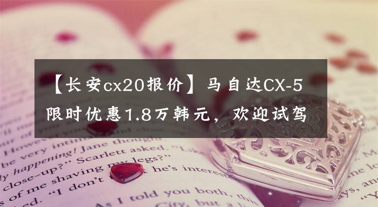 【长安cx20报价】马自达CX-5限时优惠1.8万韩元,欢迎试驾。
