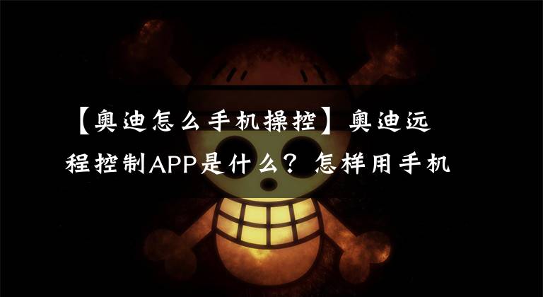 【奥迪怎么手机操控】奥迪远程控制APP是什么？怎样用手机定位