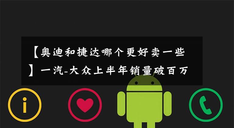 【奥迪和捷达哪个更好卖一些】一汽-大众上半年销量破百万，奥迪卖的最好，大众还得靠轿车