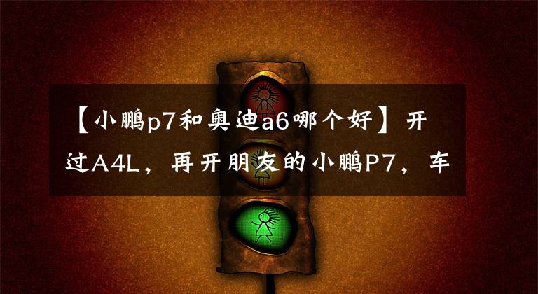 【小鹏p7和奥迪a6哪个好】开过A4L,再开朋友的小鹏P7,车主:明白燃油车和新能源的差距了