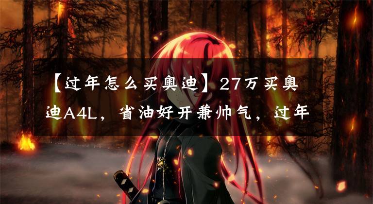 【过年怎么买奥迪】27万买奥迪A4L,省油好开兼帅气,过年回家有面,同级最具性价比