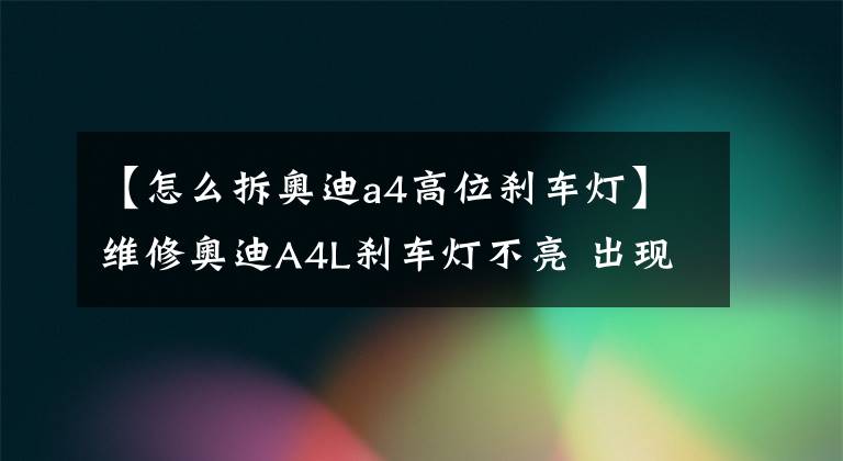 【怎么拆奥迪a4高位刹车灯】维修奥迪A4L刹车灯不亮 出现离奇故障