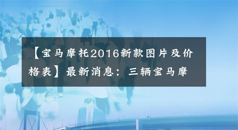 【宝马摩托2016新款图片及价格表】最新消息：三辆宝马摩托车中国新车公布了售价。