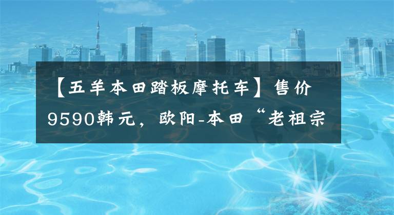 【五羊本田踏板摩托车】售价9590韩元,欧阳-本田“老祖宗”踏板NX 125更新2021新配色。
