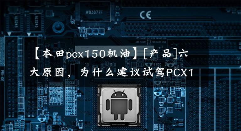 【本田pcx150机油】[产品]六大原因，为什么建议试驾PCX150！