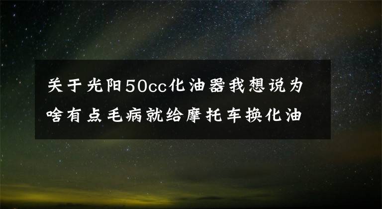 关于光阳50cc化油器我想说为啥有点毛病就给摩托车换化油器,化油器这么容易坏吗?那是因为你不掌握这五点