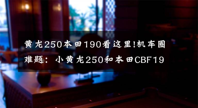 黄龙250本田190看这里!机车圈难题:小黄龙250和本田CBF190哪个更适合摩旅?