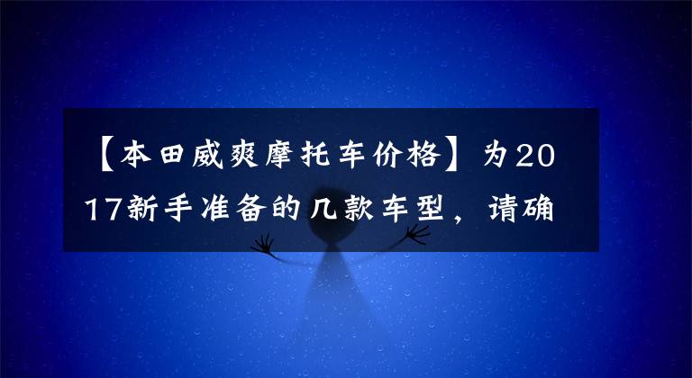 【本田威爽摩托车价格】为2017新手准备的几款车型,请确认是否有你的梦中情人!