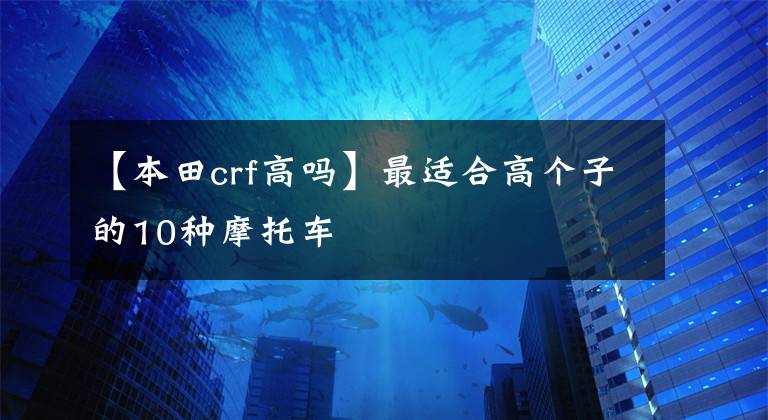 【本田crf高吗】最适合高个子的10种摩托车