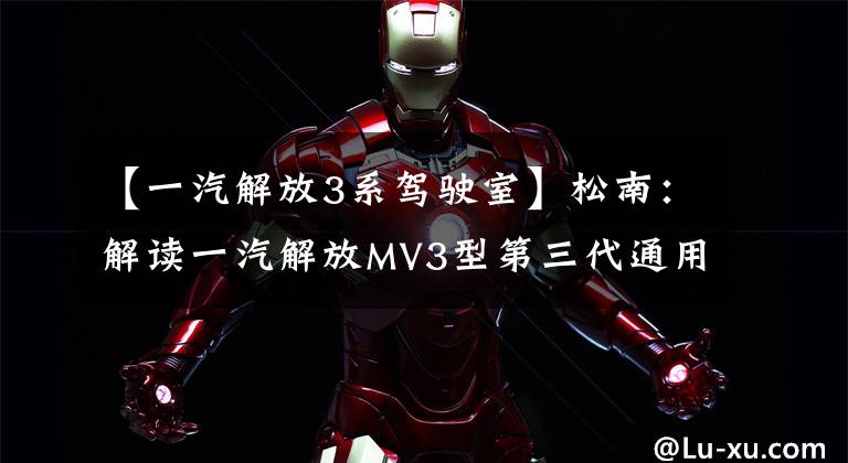 【一汽解放3系驾驶室】松南：解读一汽解放MV3型第三代通用军车