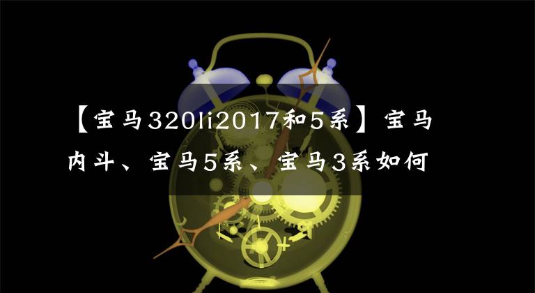 【宝马320li2017和5系】宝马内斗、宝马5系、宝马3系如何选择？网民：请选择耗油少的人