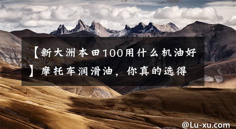 【新大洲本田100用什么机油好】摩托车润滑油，你真的选得好吗？