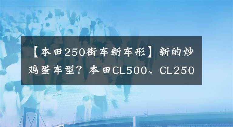 【本田250街车新车形】新的炒鸡蛋车型?本田CL500、CL250曝光