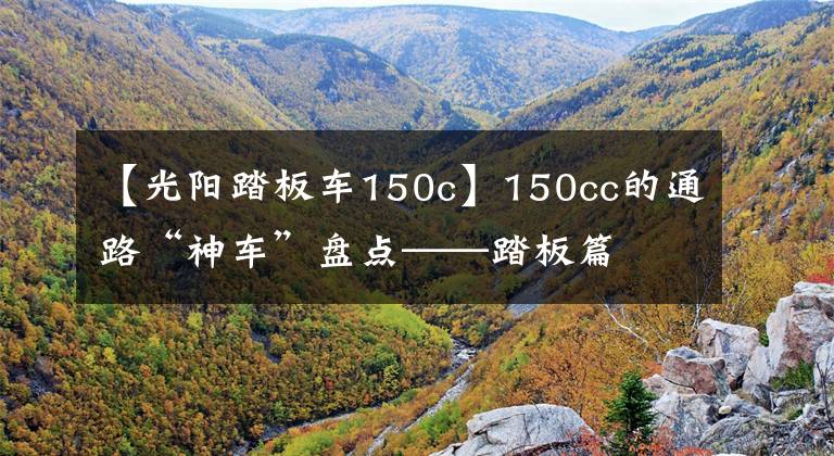 【光阳踏板车150c】150cc的通路“神车”盘点——踏板篇