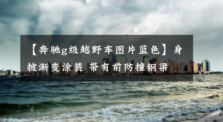 【奔驰g级越野车图片蓝色】身披渐变涂装 带有前防撞钢梁 彩虹色奔驰G官图发布