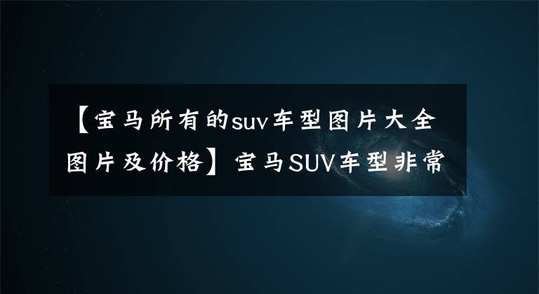 【宝马所有的suv车型图片大全图片及价格】宝马SUV车型非常多样化,各车型有什么特点,该如何选择?