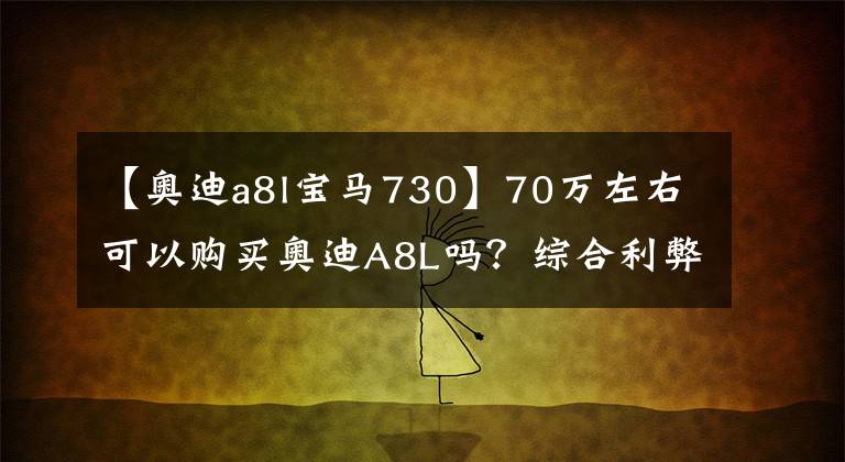 【奥迪a8l宝马730】70万左右可以购买奥迪A8L吗？综合利弊，强硬的实力很强