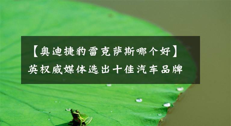 【奥迪捷豹雷克萨斯哪个好】英权威媒体选出十佳汽车品牌，捷豹居然超BBA，雷克萨斯只排第十