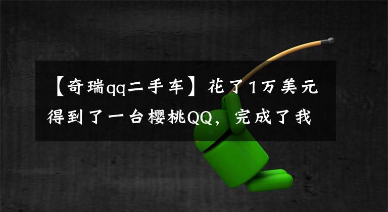【奇瑞qq二手车】花了1万美元得到了一台樱桃QQ，完成了我的一个梦想。