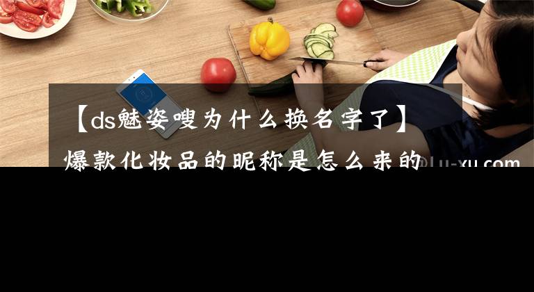 【ds魅姿嗖为什么换名字了】爆款化妆品的昵称是怎么来的？