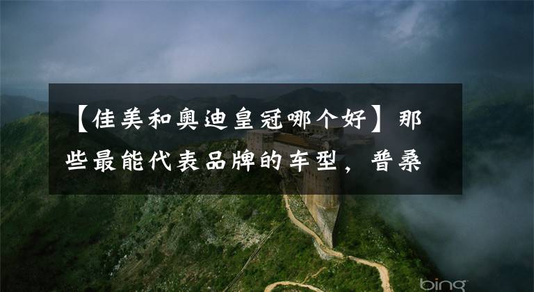 【佳美和奥迪皇冠哪个好】那些最能代表品牌的车型，普桑代表大众大家没意见吧？