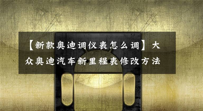 【新款奥迪调仪表怎么调】大众奥迪汽车新里程表修改方法