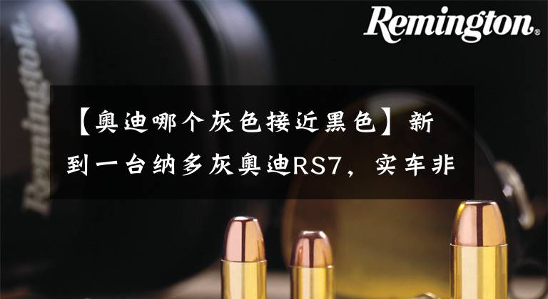 【奥迪哪个灰色接近黑色】新到一台纳多灰奥迪RS7，实车非常帅，办下地190多万了