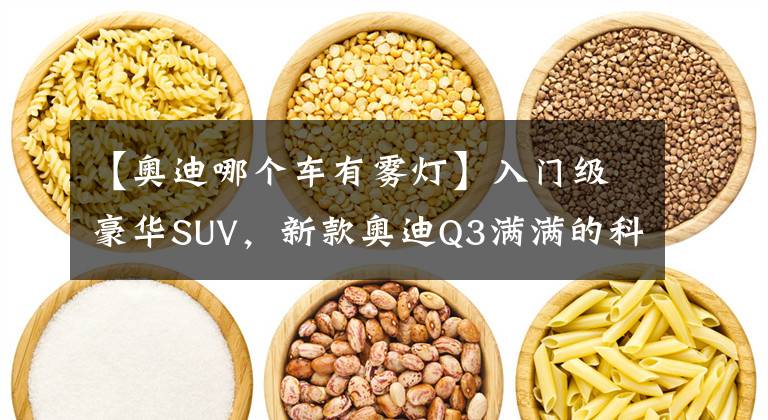【奥迪哪个车有雾灯】入门级豪华SUV,新款奥迪Q3满满的科技感,不愧是“灯厂”