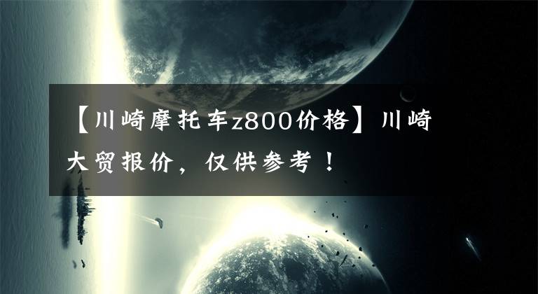 【川崎摩托车z800价格】川崎大贸报价，仅供参考！