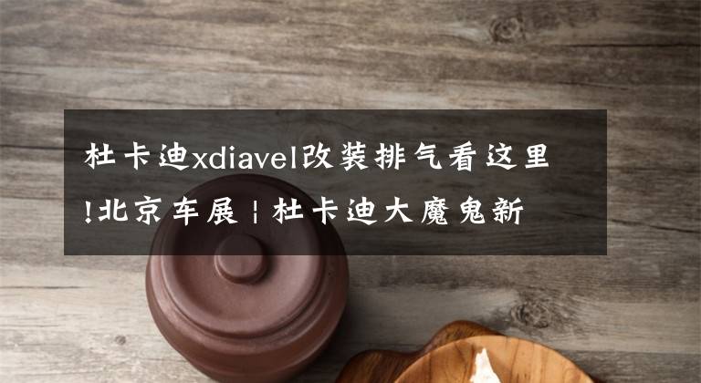 杜卡迪xdiavel改装排气看这里!北京车展 | 杜卡迪大魔鬼新款售价263000元，Monster950也有亮相