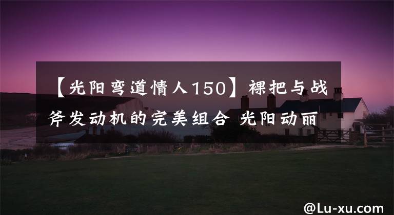 【光阳弯道情人150】裸把与战斧发动机的完美组合 光阳动丽G150实拍