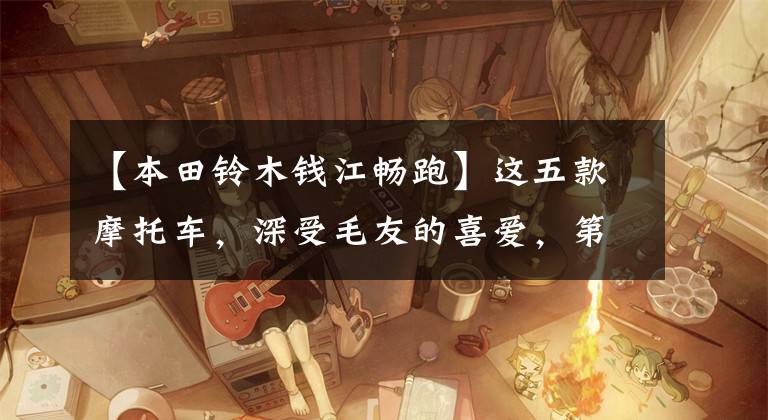 【本田铃木钱江畅跑】这五款摩托车,深受毛友的喜爱,第一次驾驶10年也不坏。