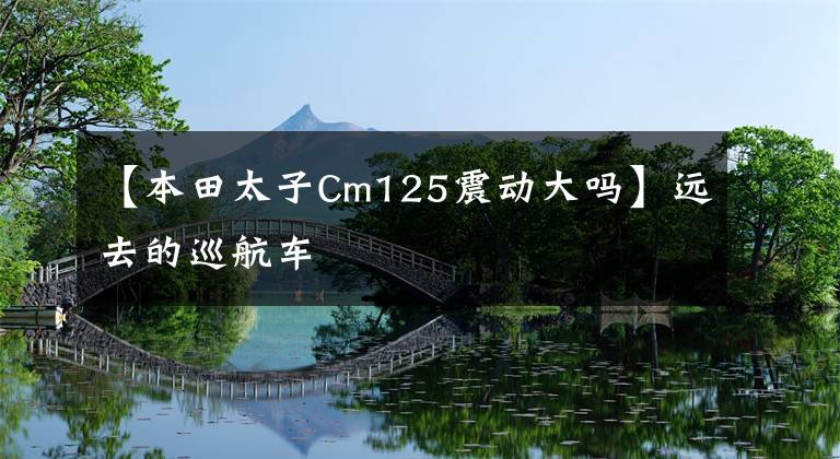 【本田太子Cm125震动大吗】远去的巡航车
