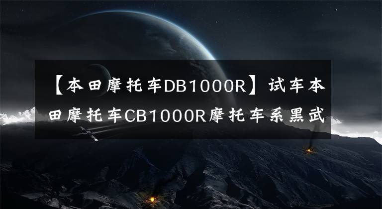 【本田摩托车DB1000R】试车本田摩托车CB1000R摩托车系黑武士。