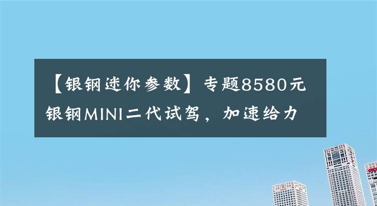 【银钢迷你参数】专题8580元银钢MINI二代试驾，加速给力城市穿梭利器