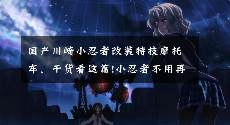 国产川崎小忍者改装特技摩托车，干货看这篇!小忍者不用再忍着——Ninja250改装示范