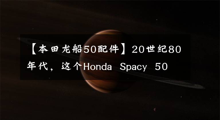 【本田龙船50配件】20世纪80年代,这个Honda Spacy 50踏板在这个改装工作室重新复活了!