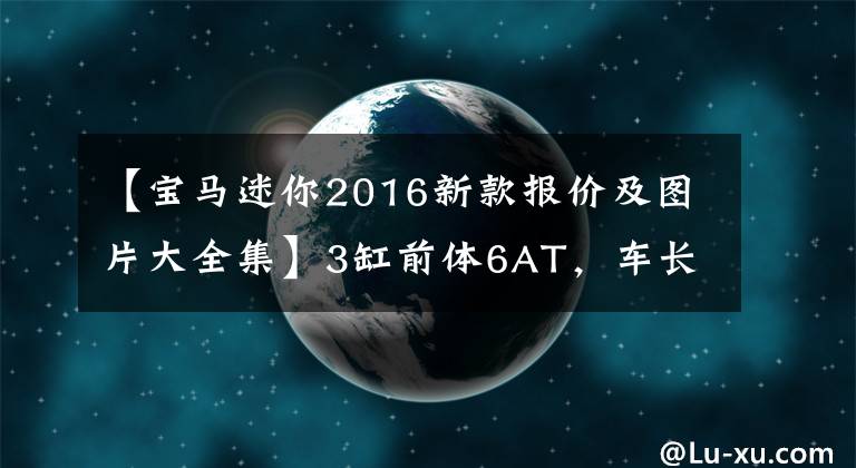 【宝马迷你2016新款报价及图片大全集】3缸前体6AT,车长4米3,宝马上升到40万,所以谁买坑买爸爸?